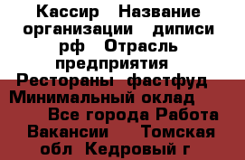 Кассир › Название организации ­ диписи.рф › Отрасль предприятия ­ Рестораны, фастфуд › Минимальный оклад ­ 25 000 - Все города Работа » Вакансии   . Томская обл.,Кедровый г.